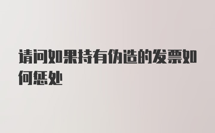 请问如果持有伪造的发票如何惩处