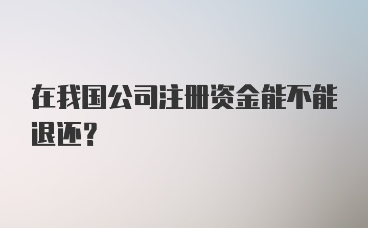 在我国公司注册资金能不能退还？