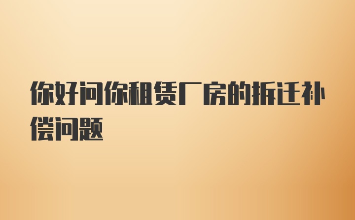 你好问你租赁厂房的拆迁补偿问题