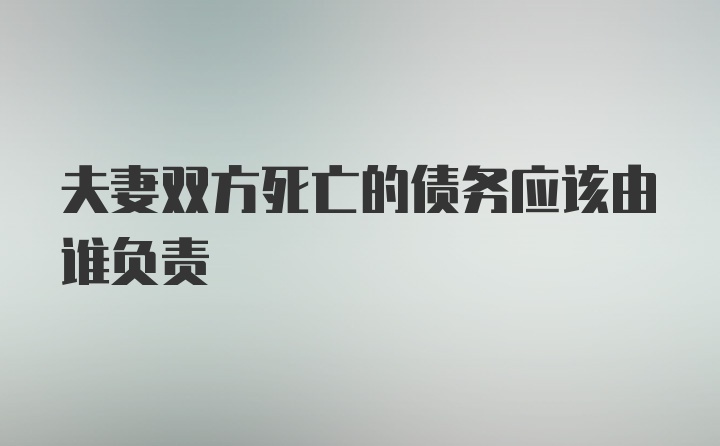 夫妻双方死亡的债务应该由谁负责