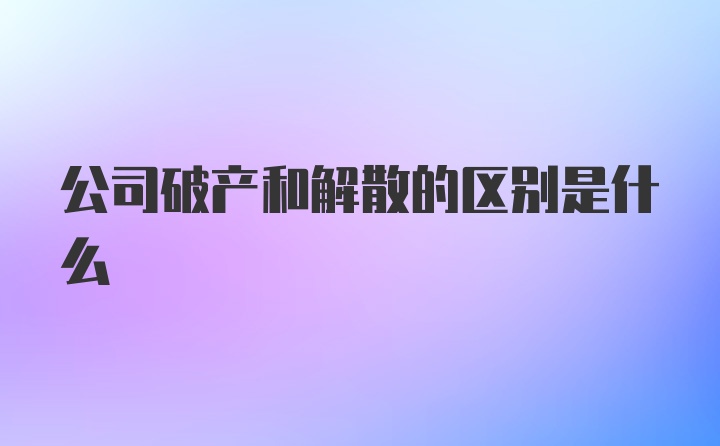 公司破产和解散的区别是什么