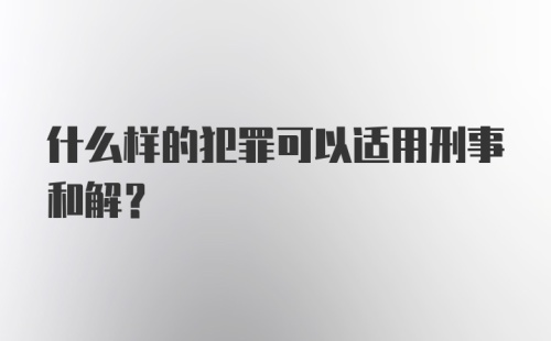 什么样的犯罪可以适用刑事和解？