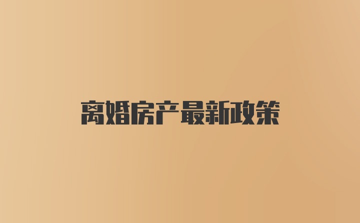 离婚房产最新政策