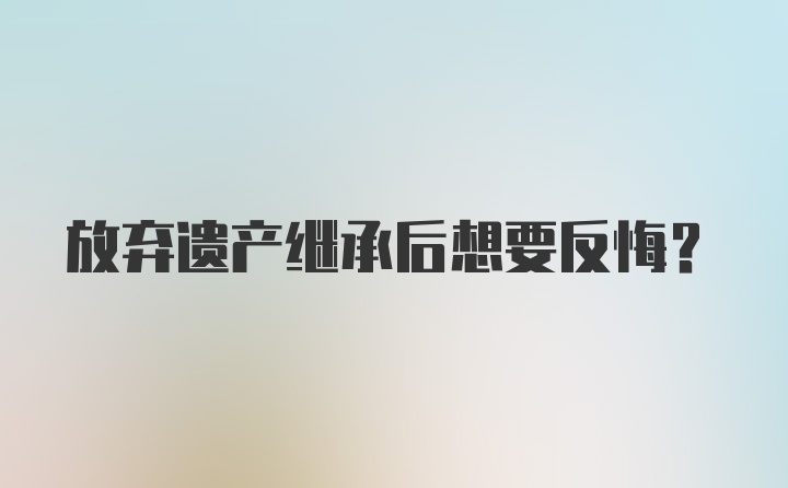 放弃遗产继承后想要反悔？