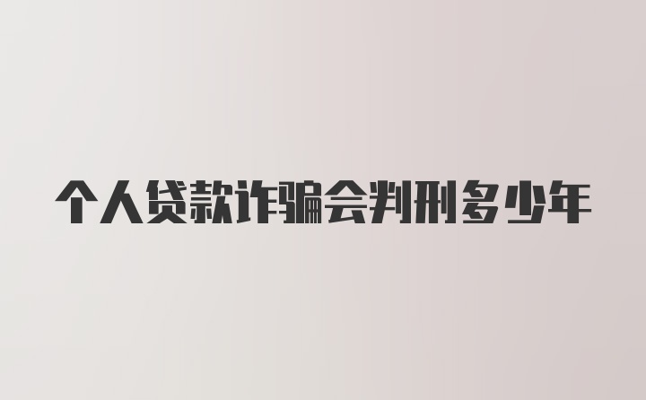 个人贷款诈骗会判刑多少年