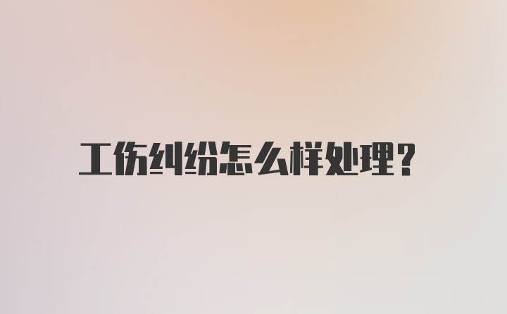 工伤纠纷怎么样处理？