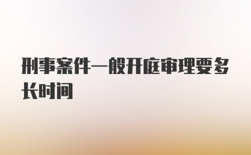 刑事案件一般开庭审理要多长时间