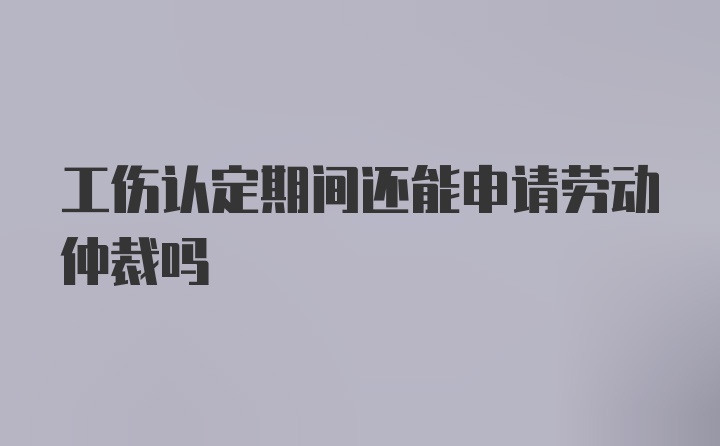 工伤认定期间还能申请劳动仲裁吗