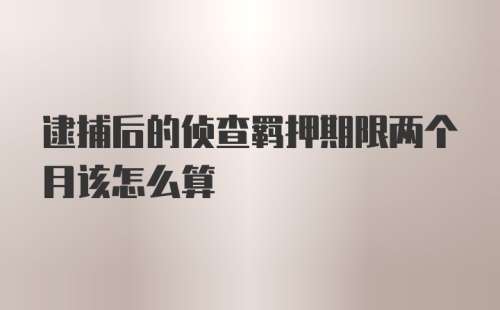 逮捕后的侦查羁押期限两个月该怎么算