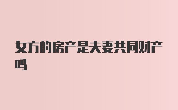 女方的房产是夫妻共同财产吗