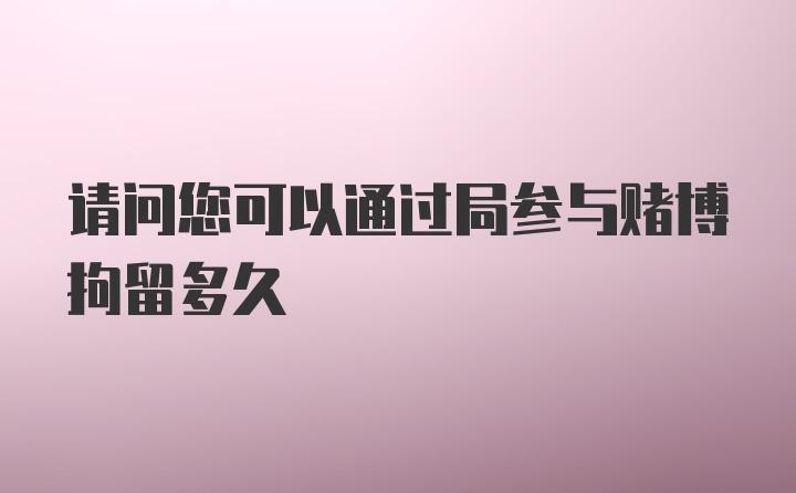 请问您可以通过局参与赌博拘留多久