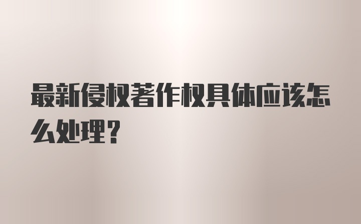 最新侵权著作权具体应该怎么处理？