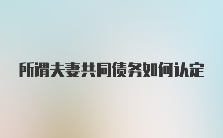 所谓夫妻共同债务如何认定