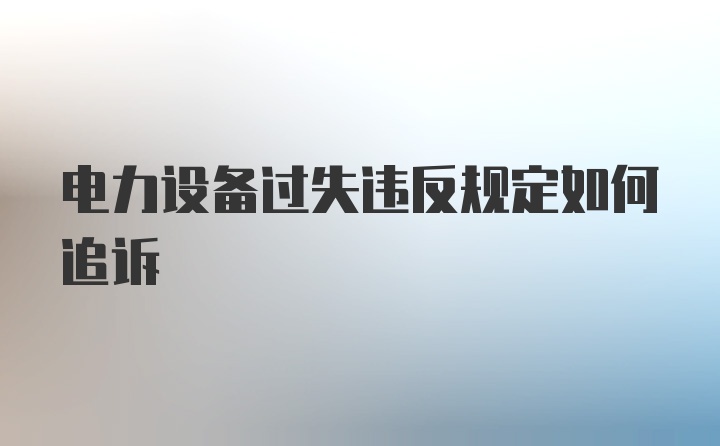 电力设备过失违反规定如何追诉