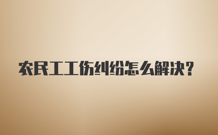 农民工工伤纠纷怎么解决？