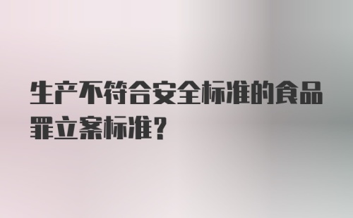 生产不符合安全标准的食品罪立案标准？