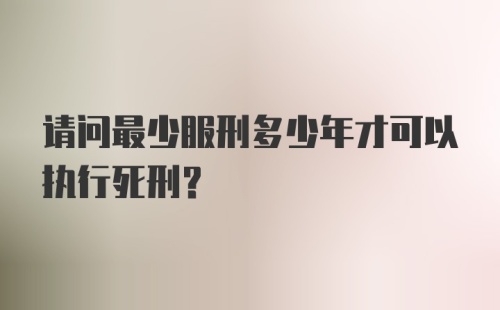 请问最少服刑多少年才可以执行死刑？