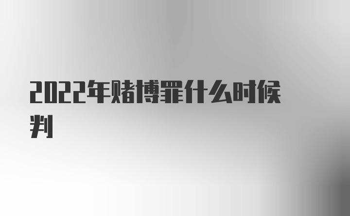 2022年赌博罪什么时候判