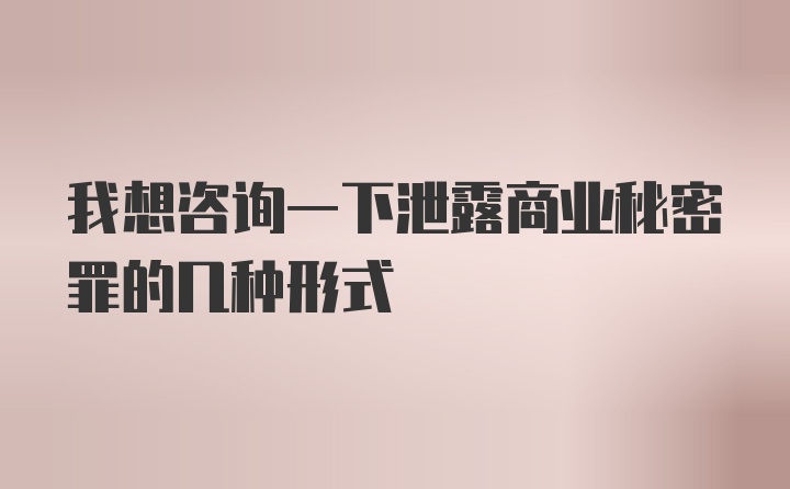 我想咨询一下泄露商业秘密罪的几种形式