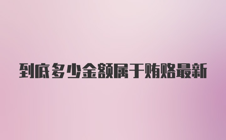 到底多少金额属于贿赂最新