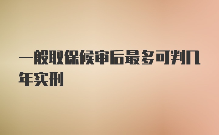 一般取保候审后最多可判几年实刑