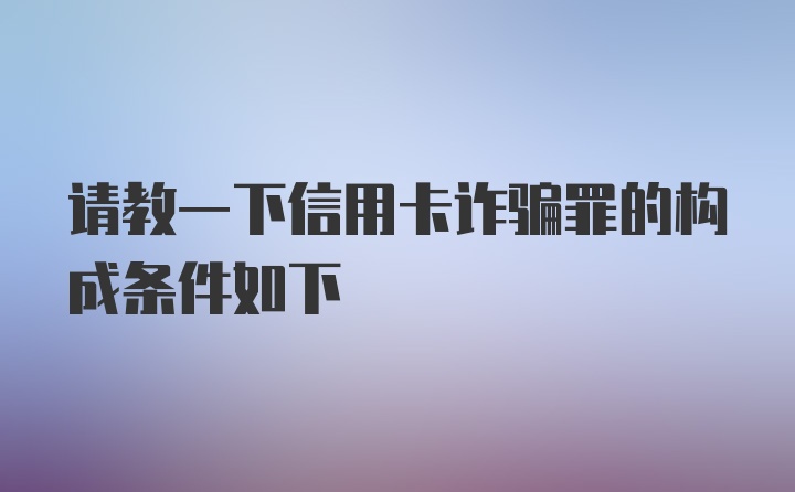 请教一下信用卡诈骗罪的构成条件如下