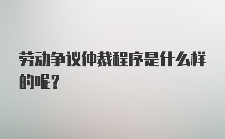 劳动争议仲裁程序是什么样的呢？