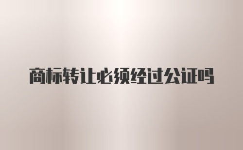 商标转让必须经过公证吗