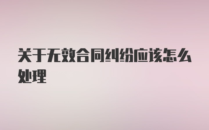 关于无效合同纠纷应该怎么处理