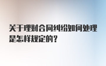 关于理财合同纠纷如何处理是怎样规定的？