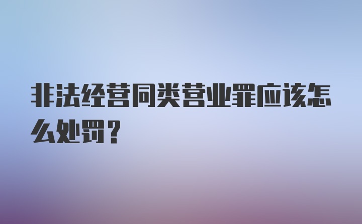 非法经营同类营业罪应该怎么处罚？