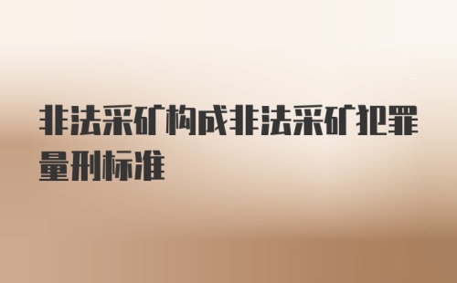 非法采矿构成非法采矿犯罪量刑标准