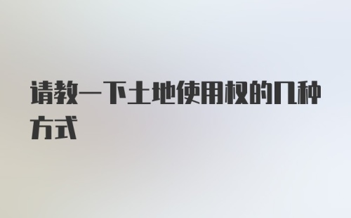 请教一下土地使用权的几种方式