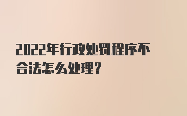 2022年行政处罚程序不合法怎么处理？