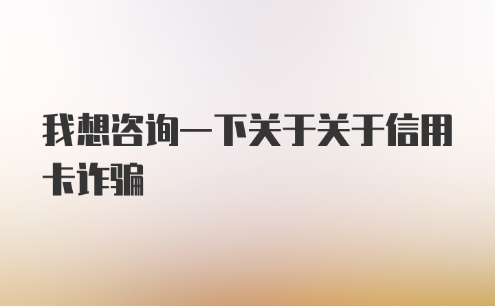 我想咨询一下关于关于信用卡诈骗