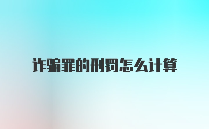 诈骗罪的刑罚怎么计算