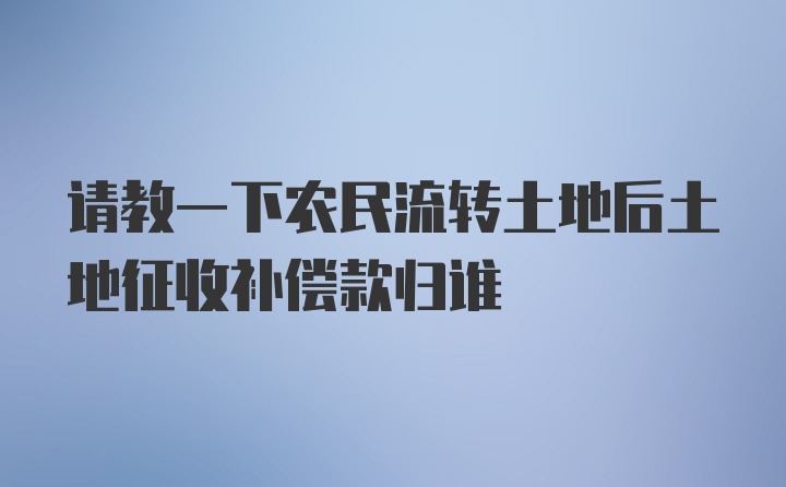 请教一下农民流转土地后土地征收补偿款归谁