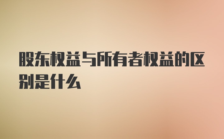 股东权益与所有者权益的区别是什么