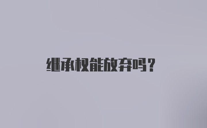 继承权能放弃吗？