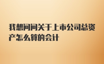 我想问问关于上市公司总资产怎么算的会计