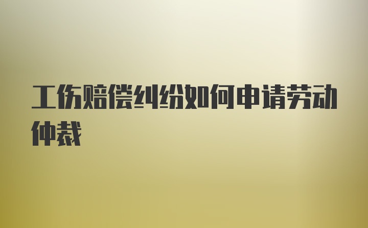 工伤赔偿纠纷如何申请劳动仲裁