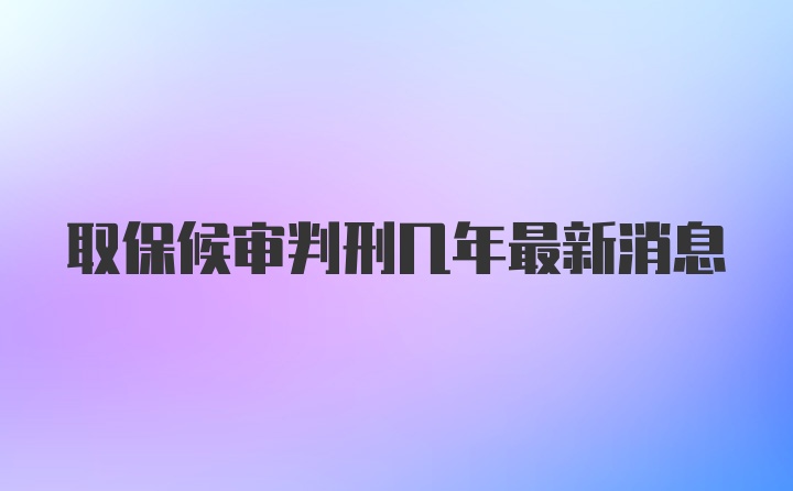 取保候审判刑几年最新消息