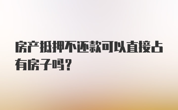 房产抵押不还款可以直接占有房子吗？