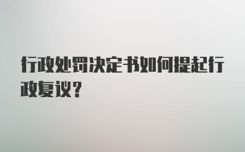 行政处罚决定书如何提起行政复议？