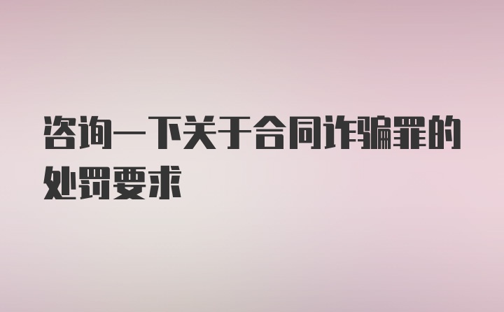 咨询一下关于合同诈骗罪的处罚要求