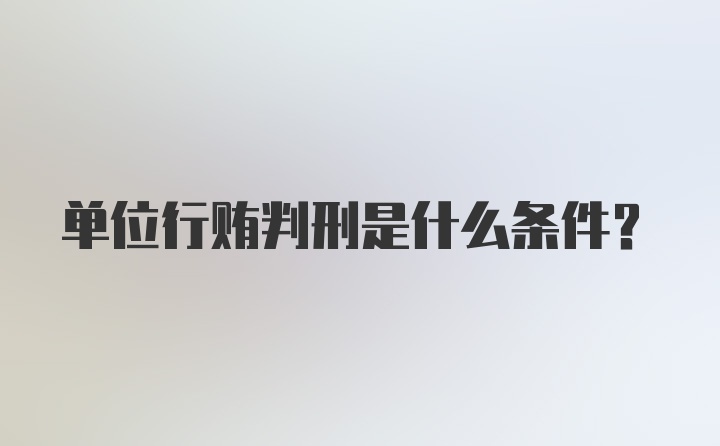 单位行贿判刑是什么条件？