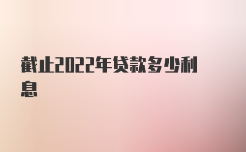 截止2022年贷款多少利息