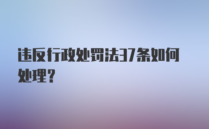 违反行政处罚法37条如何处理？