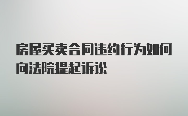 房屋买卖合同违约行为如何向法院提起诉讼