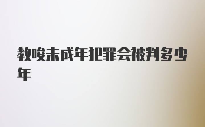 教唆未成年犯罪会被判多少年